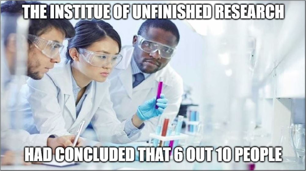 TheInstitueOfUnfinishedResearchHadConcludedThat6out10People.JPG
